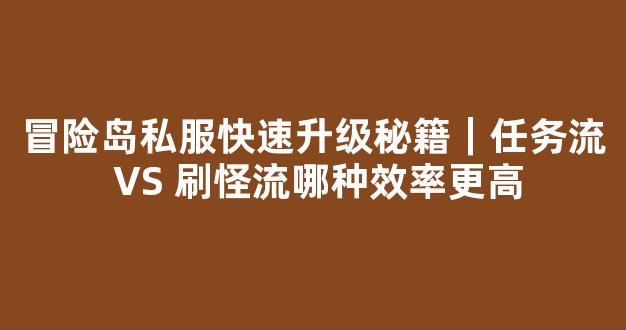 冒险岛私服快速升级秘籍｜任务流 VS 刷怪流哪种效率更高